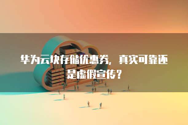 华为云块存储优惠券,真实可靠还是虚假宣传?