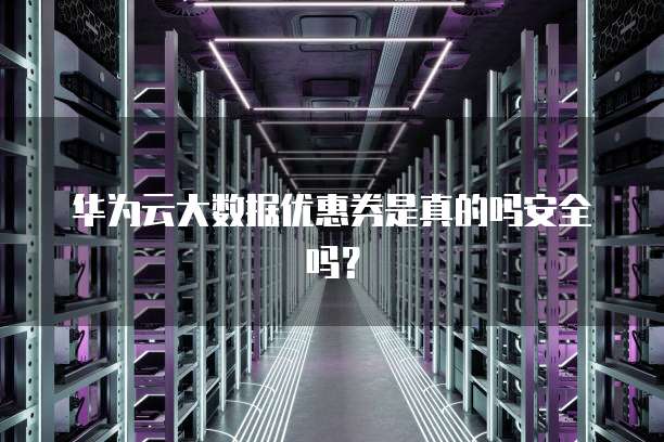 华为云大数据优惠券是真的吗安全吗?