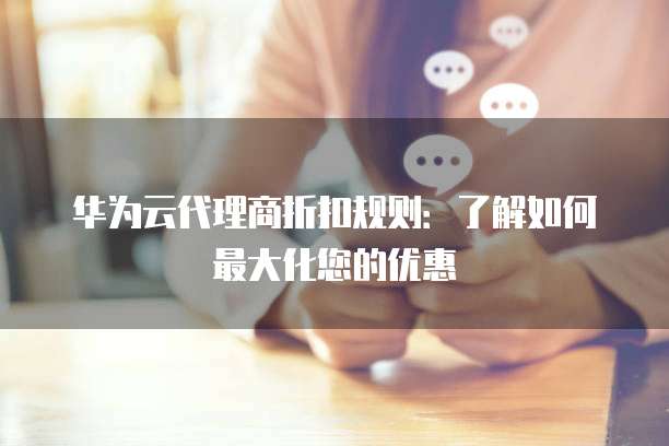 华为云代理商折扣规则:了解如何最大化您的优惠