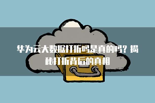 华为云大数据打折吗是真的吗?揭秘打折背后的真相