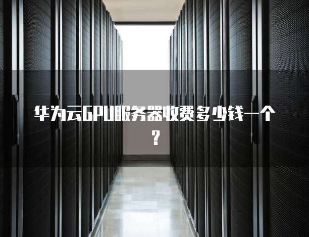 华为云GPU服务器收费多少钱一个?