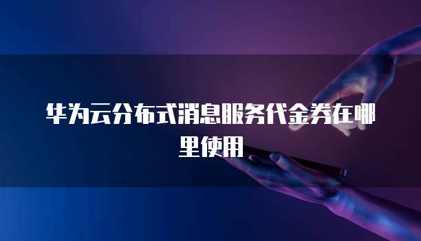华为云分布式消息服务代金券在哪里使用