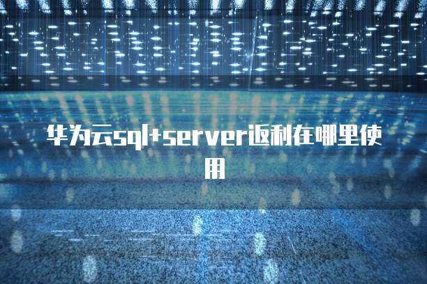华为云sql+server返利在哪里使用