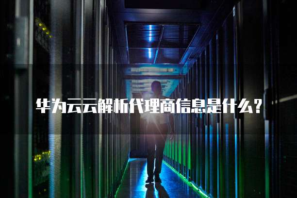 华为云云解析代理商信息是什么?