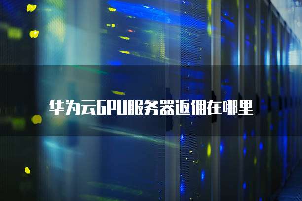 华为云GPU服务器返佣在哪里