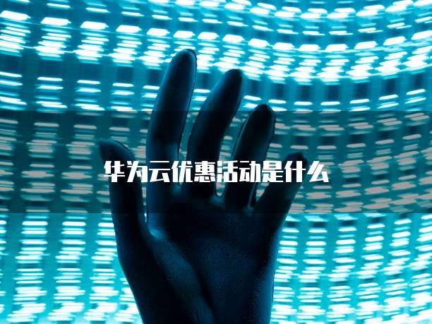 华为云优惠活动是什么