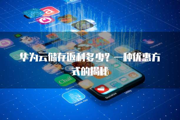 华为云储存返利多少?一种优惠方式的揭秘