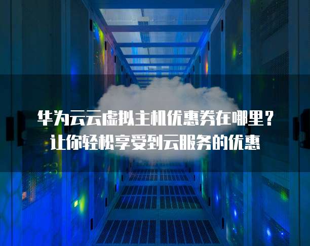 华为云云虚拟主机优惠券在哪里?让你轻松享受到云服务的优惠