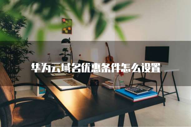 华为云域名优惠条件怎么设置