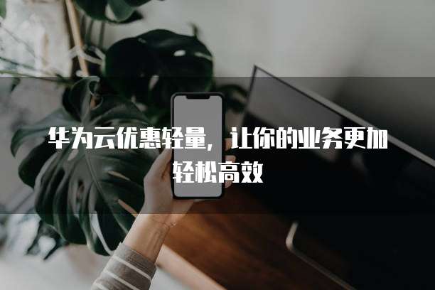 华为云优惠轻量,让你的业务更加轻松高效