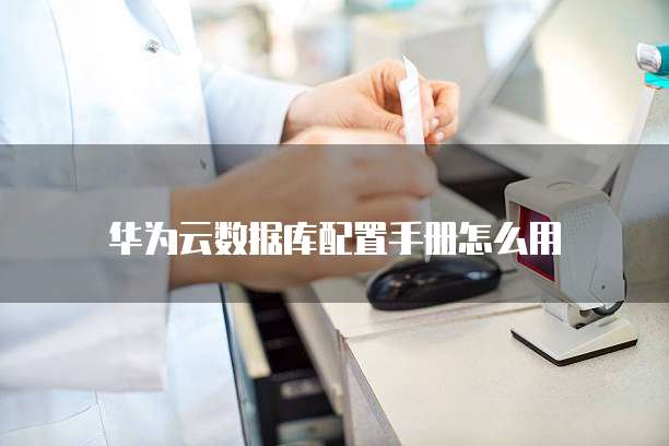 华为云数据库配置手册怎么用