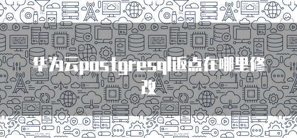 华为云postgresql返点在哪里修改