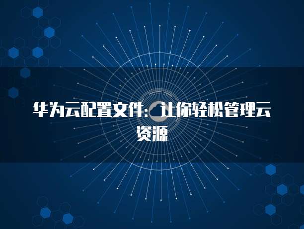 华为云配置文件:让你轻松管理云资源