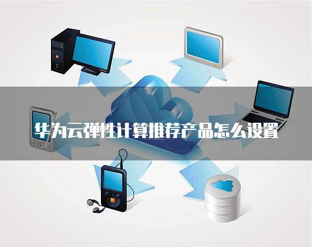 华为云弹性计算推荐产品怎么设置