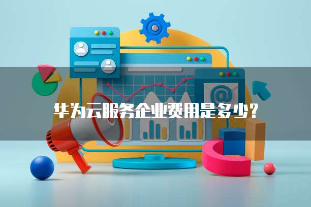华为云服务企业费用是多少?