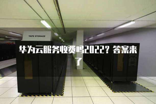 华为云服务收费吗2022？答案来了