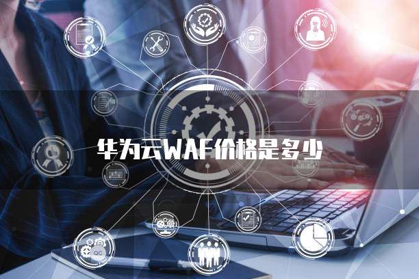 华为云WAF价格是多少