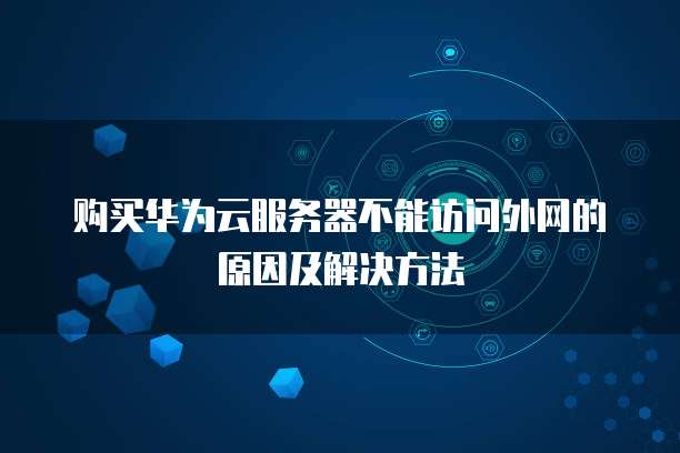 购买华为云服务器不能访问外网的原因及解决方法