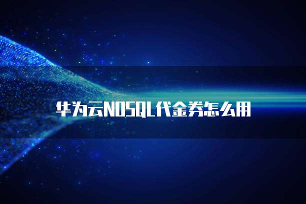 华为云NOSQL代金券怎么用