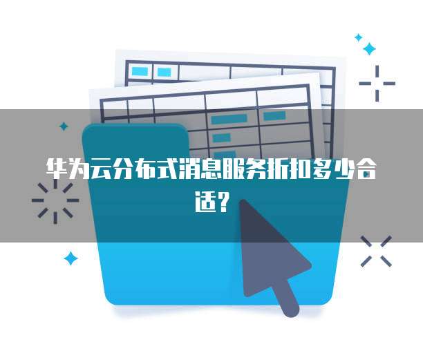华为云分布式消息服务折扣多少合适?