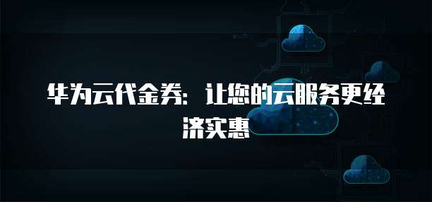 华为云代金券:让您的云服务更经济实惠