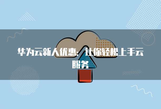 华为云新人优惠:让你轻松上手云服务