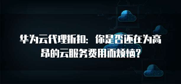 华为云代理折扣:你是否还在为高昂的云服务费用而烦恼?