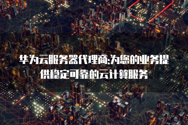 华为云服务器代理商:为您的业务提供稳定可靠的云计算服务