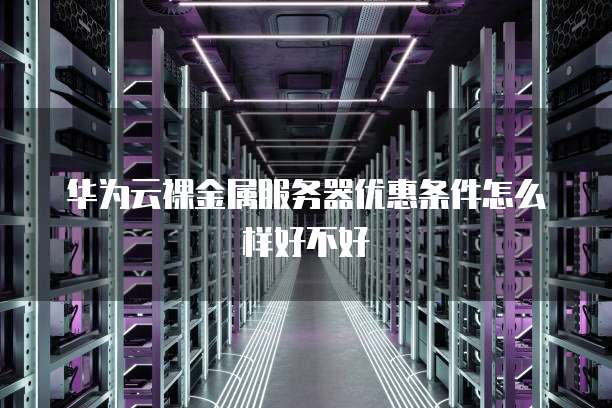 华为云裸金属服务器优惠条件怎么样好不好