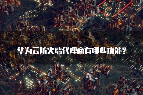 华为云防火墙代理商有哪些功能?