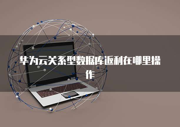 华为云关系型数据库返利在哪里操作