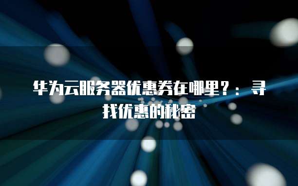 华为云服务器优惠券在哪里?:寻找优惠的秘密
