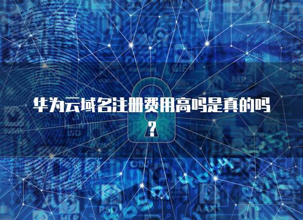 华为云域名注册费用高吗是真的吗?