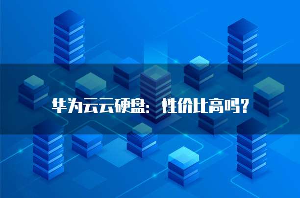 华为云云硬盘:性价比高吗?