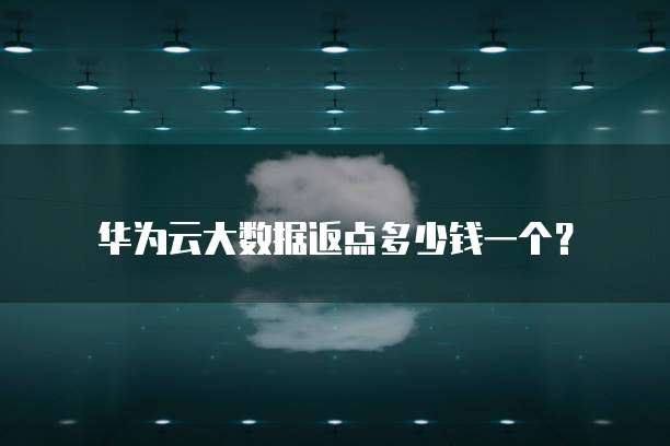 华为云大数据返点多少钱一个?