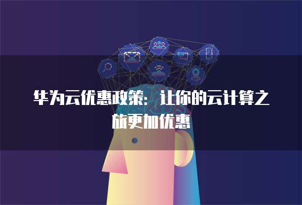 华为云优惠政策:让你的云计算之旅更加优惠