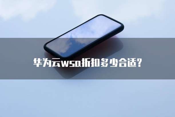华为云wsa折扣多少合适?
