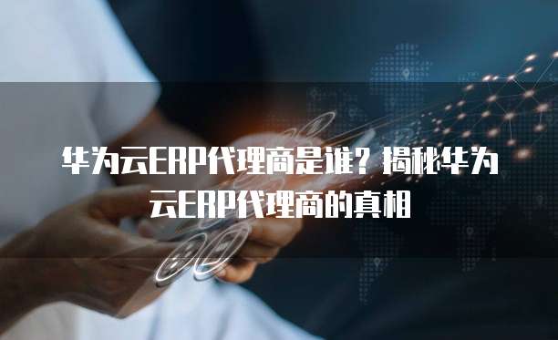 华为云ERP代理商是谁?揭秘华为云ERP代理商的真相