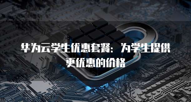 华为云学生优惠套餐:为学生提供更优惠的价格