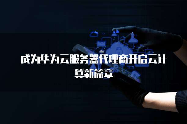 成为华为云服务器代理商开启云计算新篇章