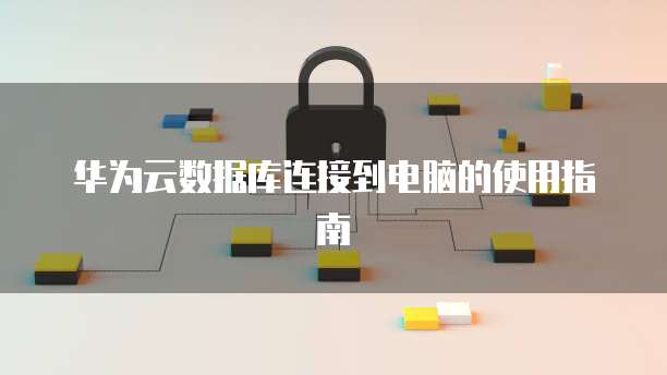 华为云数据库连接到电脑的使用指南