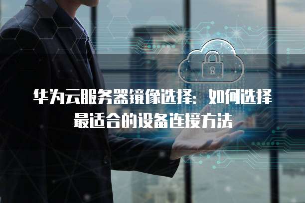 华为云服务器镜像选择:如何选择最适合的设备连接方法