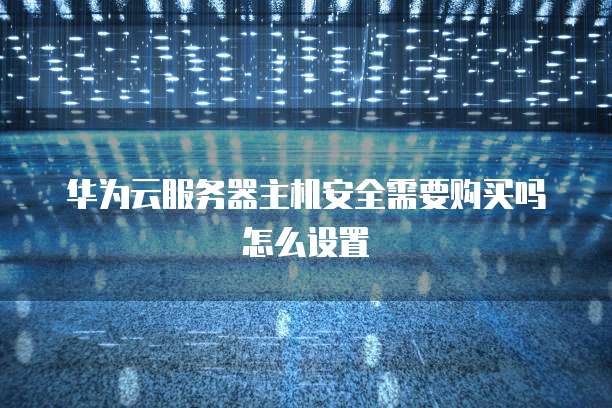 华为云服务器主机安全需要购买吗怎么设置