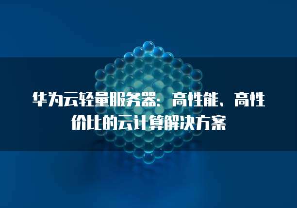 华为云轻量服务器:高性能、高性价比的云计算解决方案