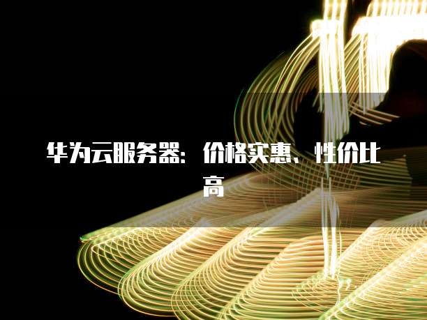 华为云服务器：价格实惠、性价比高
