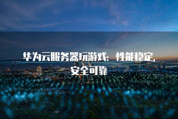 华为云服务器玩游戏:性能稳定,安全可靠
