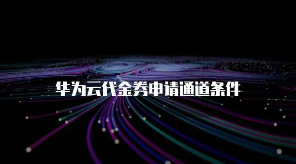 华为云代金券申请通道条件