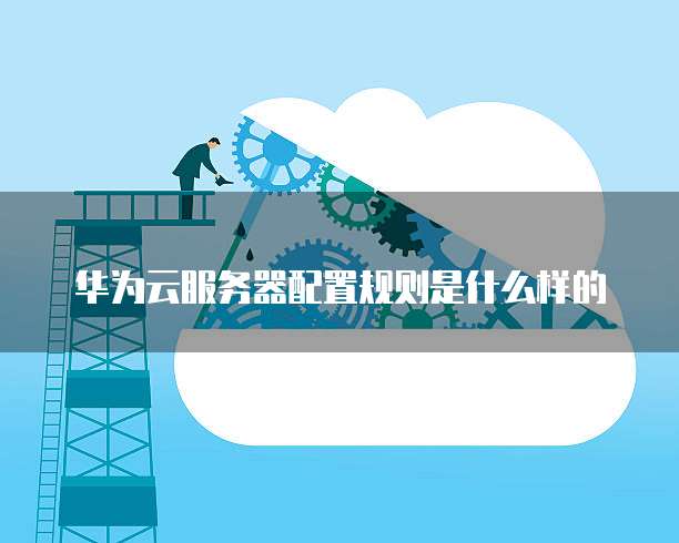 华为云服务器配置规则是什么样的