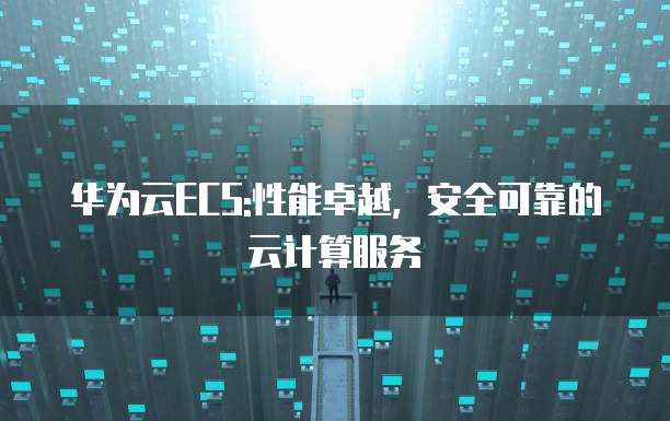 华为云ECS:性能卓越,安全可靠的云计算服务