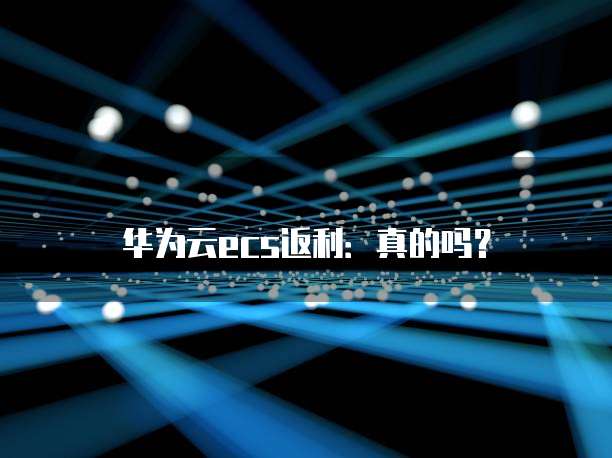 华为云ecs返利:真的吗?